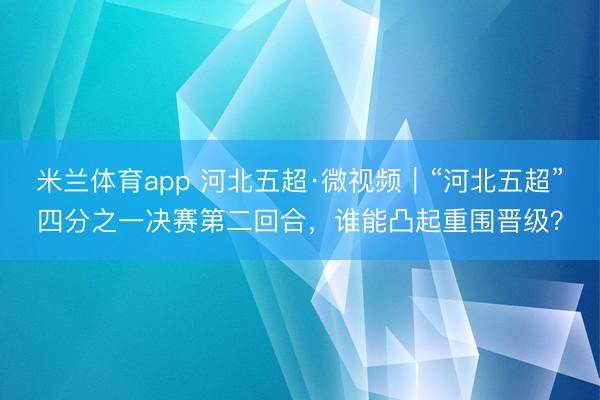米兰体育app 河北五超·微视频|“河北五超”四分之一决赛第二回合,谁能凸起重围晋级?