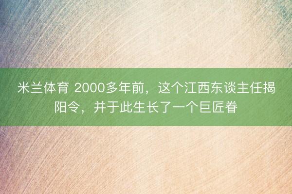 米兰体育 2000多年前，这个江西东谈主任揭阳令，并于此生长了一个巨匠眷
