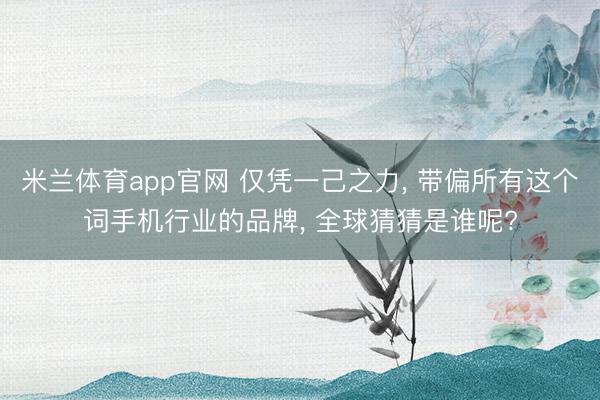 米兰体育app官网 仅凭一己之力， 带偏所有这个词手机行业的品牌， 全球猜猜是谁呢?