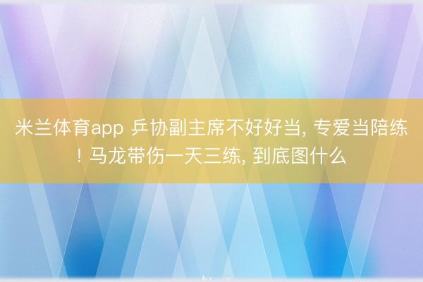 米兰体育app 乒协副主席不好好当， 专爱当陪练! 马龙带伤一天三练， 到底图什么