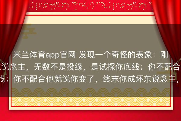 米兰体育app官网 发现一个奇怪的表象：刚相识就对你绝顶热的东说念主，无数不是投缘，是试探你底线；你不配合他就说你变了，终末你成坏东说念主，他成受害者