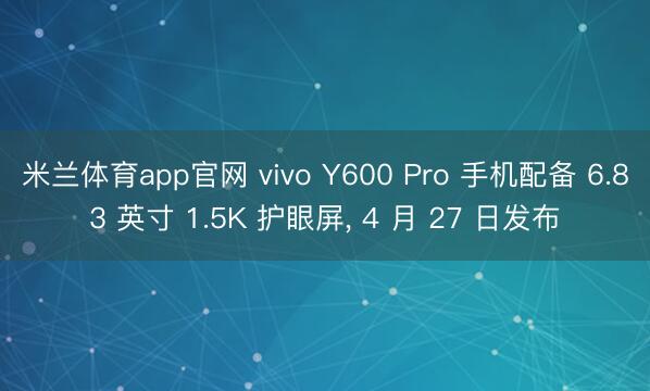 米兰体育app官网 vivo Y600 Pro 手机配备 6.83 英寸 1.5K 护眼屏， 4 月 27 日发布
