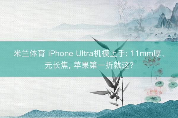 米兰体育 iPhone Ultra机模上手: 11mm厚、无长焦， 苹果第一折就这?