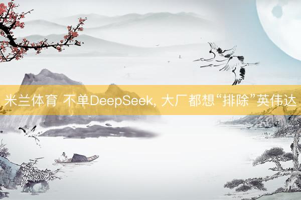 米兰体育 不单DeepSeek， 大厂都想“排除”英伟达