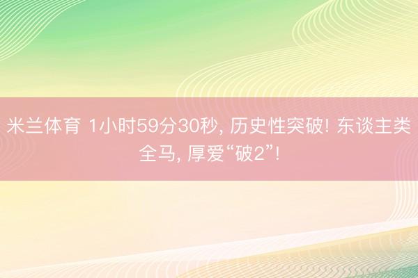 米兰体育 1小时59分30秒， 历史性突破! 东谈主类全马， 厚爱“破2”!