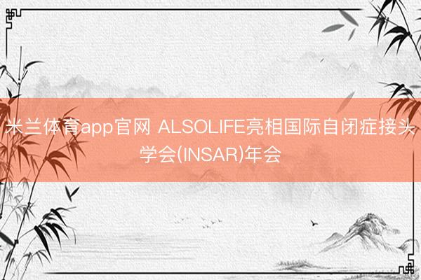米兰体育app官网 ALSOLIFE亮相国际自闭症接头学会(INSAR)年会