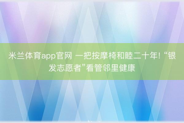 米兰体育app官网 一把按摩椅和睦二十年! “银发志愿者”看管邻里健康