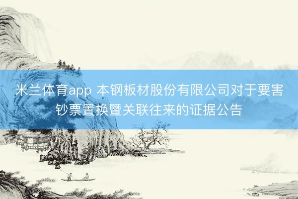 米兰体育app 本钢板材股份有限公司对于要害钞票置换暨关联往来的证据公告
