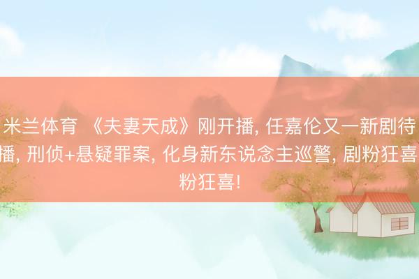 米兰体育 《夫妻天成》刚开播， 任嘉伦又一新剧待播， 刑侦+悬疑罪案， 化身新东说念主巡警， 剧粉狂喜!