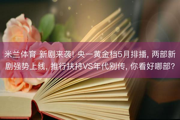 米兰体育 新剧来袭! 央一黄金档5月排播， 两部新剧强势上线， 推行扶持VS年代别传， 你看好哪部?