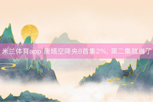 米兰体育app 唐嫣空降央8首集2%， 第二集就崩了