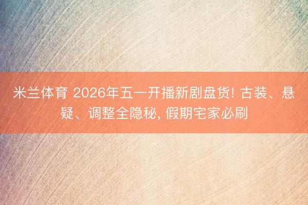 米兰体育 2026年五一开播新剧盘货! 古装、悬疑、调整全隐秘， 假期宅家必刷