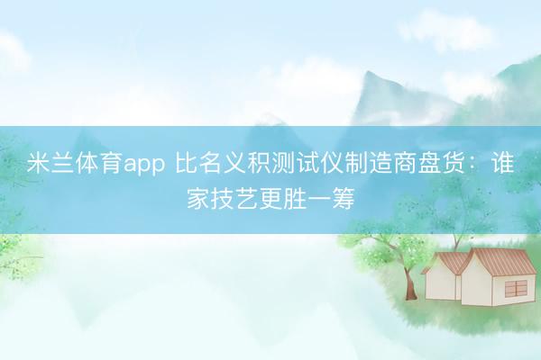 米兰体育app 比名义积测试仪制造商盘货：谁家技艺更胜一筹