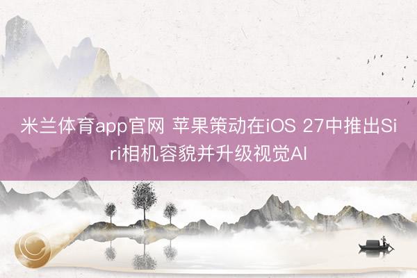米兰体育app官网 苹果策动在iOS 27中推出Siri相机容貌并升级视觉AI