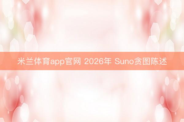 米兰体育app官网 2026年 Suno贪图陈述