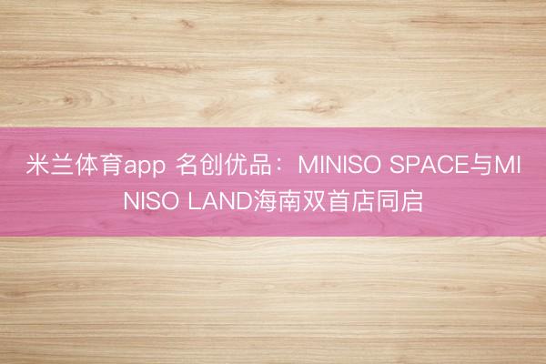 米兰体育app 名创优品：MINISO SPACE与MINISO LAND海南双首店同启