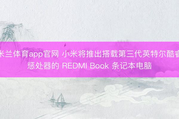 米兰体育app官网 小米将推出搭载第三代英特尔酷睿惩处器的 REDMI Book 条记本电脑