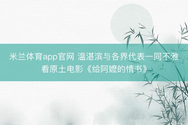 米兰体育app官网 温湛滨与各界代表一同不雅看原土电影《给阿嬷的情书》