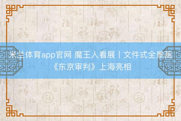米兰体育app官网 魔王人看展丨文件式全景画《东京审判》上海亮相