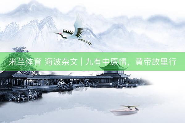 米兰体育 海波杂文 | 九有中原情，黄帝故里行