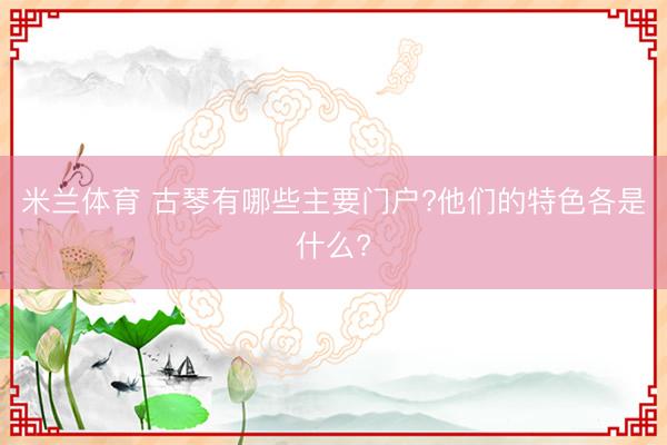 米兰体育 古琴有哪些主要门户?他们的特色各是什么?