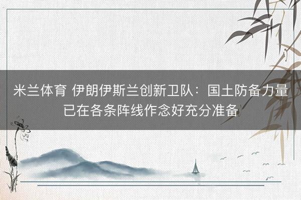 米兰体育 伊朗伊斯兰创新卫队：国土防备力量已在各条阵线作念好充分准备