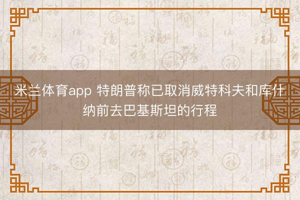 米兰体育app 特朗普称已取消威特科夫和库什纳前去巴基斯坦的行程
