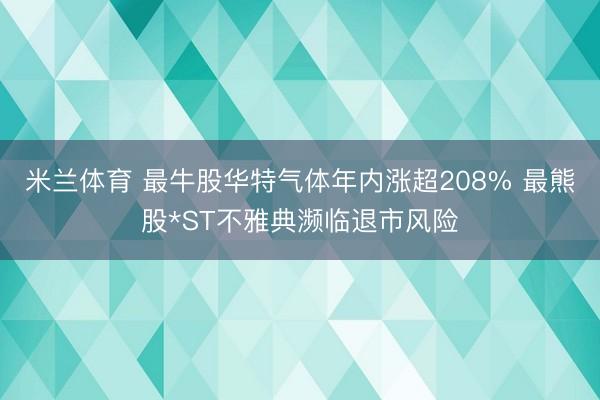米兰体育 最牛股华特气体年内涨超208% 最熊股*ST不雅典濒临退市风险
