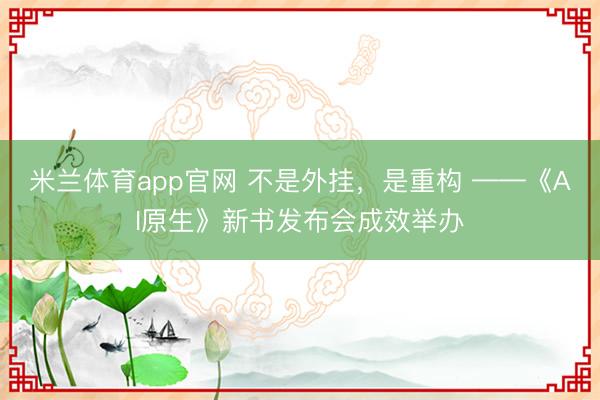米兰体育app官网 不是外挂，是重构 ——《AI原生》新书发布会成效举办