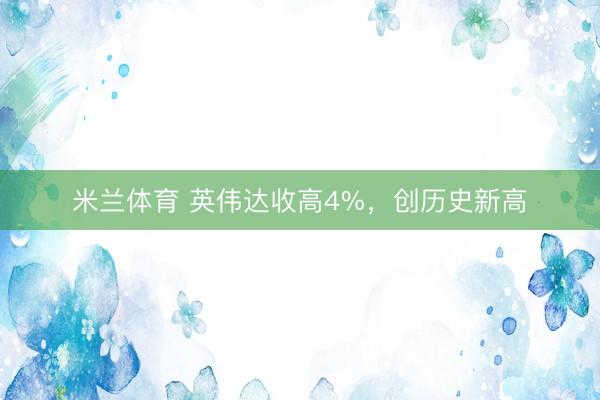 米兰体育 英伟达收高4%，创历史新高