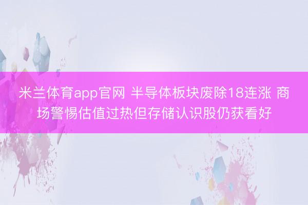 米兰体育app官网 半导体板块废除18连涨 商场警惕估值过热但存储认识股仍获看好