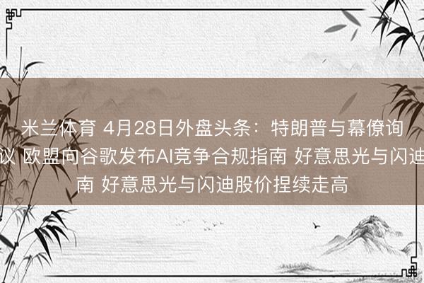 米兰体育 4月28日外盘头条：特朗普与幕僚询查伊朗最新提议 欧盟向谷歌发布AI竞争合规指南 好意思光与闪迪股价捏续走高