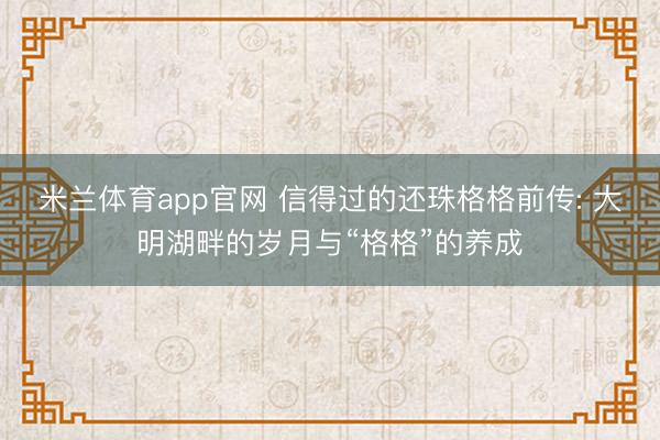 米兰体育app官网 信得过的还珠格格前传: 大明湖畔的岁月与“格格”的养成