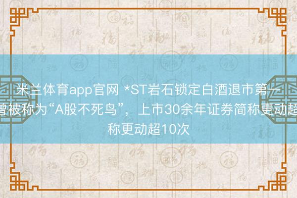 米兰体育app官网 *ST岩石锁定白酒退市第一股，曾被称为“A股不死鸟”，上市30余年证券简称更动超10次