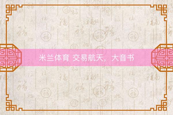米兰体育 交易航天，大音书
