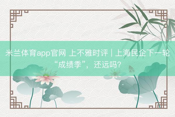 米兰体育app官网 上不雅时评 | 上海民企下一轮“成绩季”，还远吗？