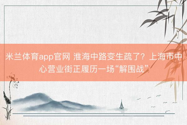 米兰体育app官网 淮海中路变生疏了？上海市中心营业街正履历一场“解围战”