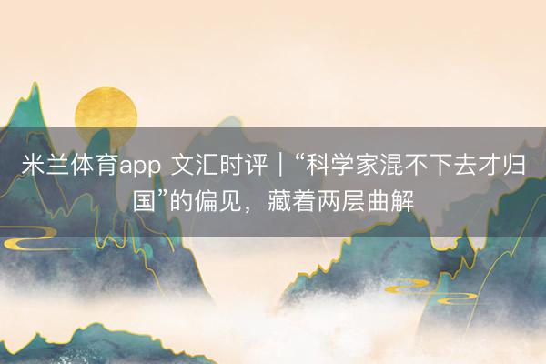 米兰体育app 文汇时评｜“科学家混不下去才归国”的偏见，藏着两层曲解