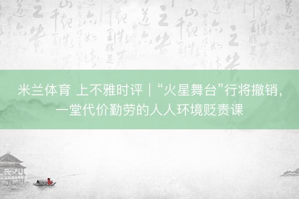 米兰体育 上不雅时评｜“火星舞台”行将撤销，一堂代价勤劳的人人环境贬责课