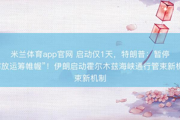 米兰体育app官网 启动仅1天，特朗普：暂停“解放运筹帷幄”！伊朗启动霍尔木兹海峡通行管束新机制