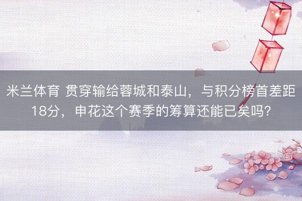米兰体育 贯穿输给蓉城和泰山，与积分榜首差距18分，申花这个赛季的筹算还能已矣吗？