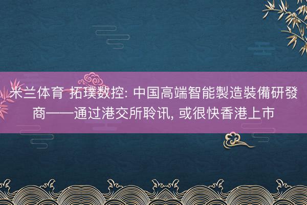 米兰体育 拓璞数控: 中国高端智能製造裝備研發商——通过港交所聆讯, 或很快香港上市