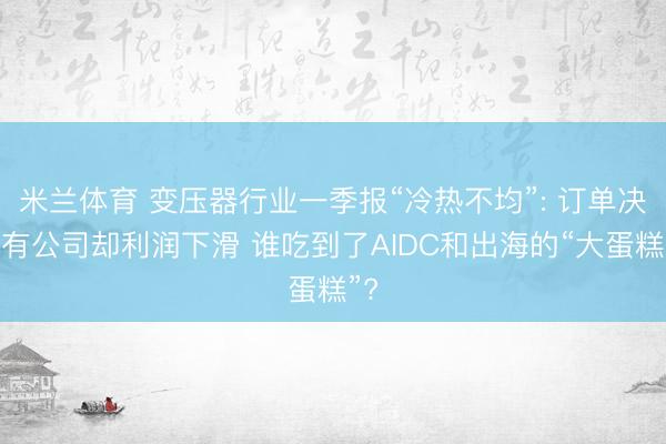 米兰体育 变压器行业一季报“冷热不均”: 订单决骤有公司却利润下滑 谁吃到了AIDC和出海的“大蛋糕”?