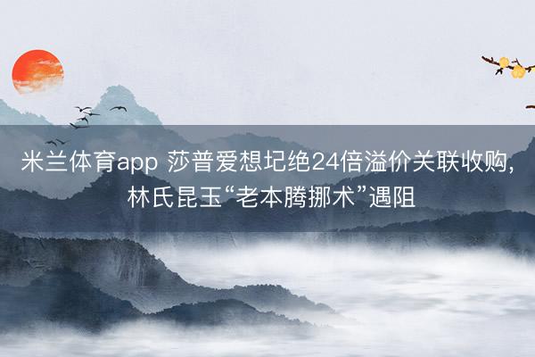 米兰体育app 莎普爱想圮绝24倍溢价关联收购， 林氏昆玉“老本腾挪术”遇阻