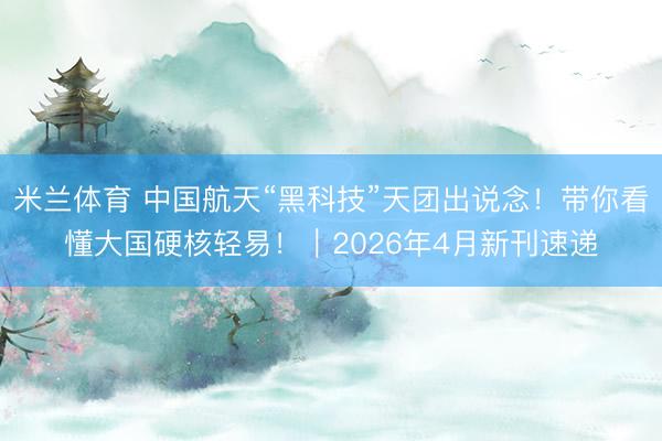 米兰体育 中国航天“黑科技”天团出说念！带你看懂大国硬核轻易！｜2026年4月新刊速递