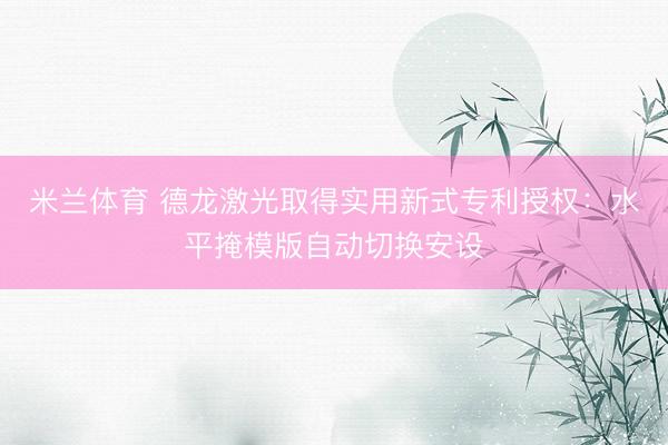米兰体育 德龙激光取得实用新式专利授权：水平掩模版自动切换安设