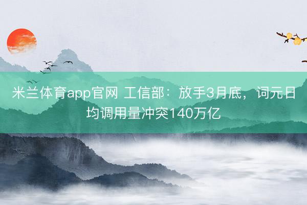 米兰体育app官网 工信部：放手3月底，词元日均调用量冲突140万亿