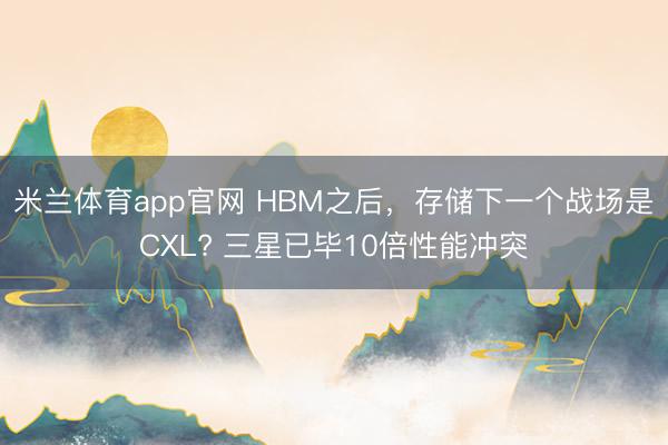 米兰体育app官网 HBM之后，存储下一个战场是CXL? 三星已毕10倍性能冲突