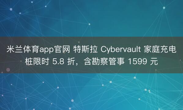 米兰体育app官网 特斯拉 Cybervault 家庭充电桩限时 5.8 折，含勘察管事 1599 元